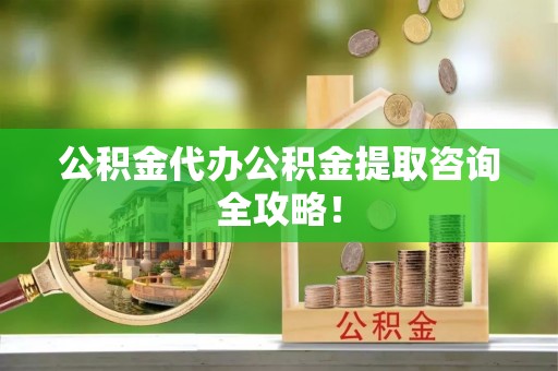 中站公积金代办公积金提取咨询全攻略！
