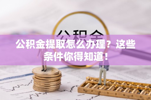 中站公积金提取怎么办理？这些条件你得知道！