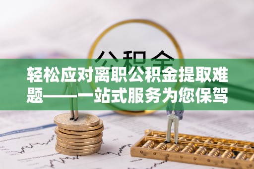 中站轻松应对离职公积金提取难题——一站式服务为您保驾护航
