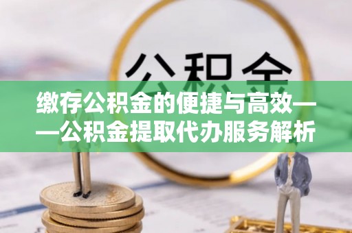 中站缴存公积金的便捷与高效——公积金提取代办服务解析