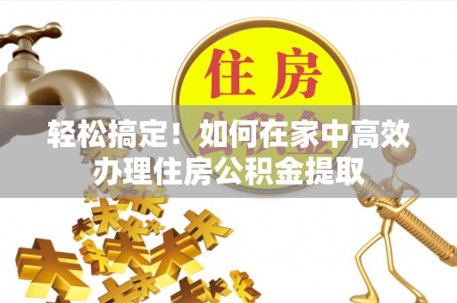 中站轻松搞定！如何在家中高效办理住房公积金提取