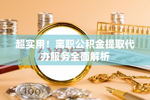 中站超实用！离职公积金提取代办服务全面解析