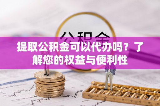 中站提取公积金可以代办吗？了解您的权益与便利性
