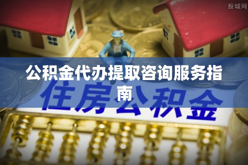 中站公积金代办提取咨询服务指南