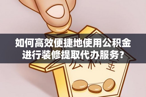 中站如何高效便捷地使用公积金进行装修提取代办服务？