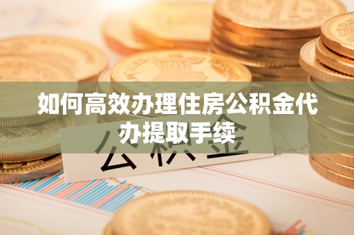 中站如何高效办理住房公积金代办提取手续