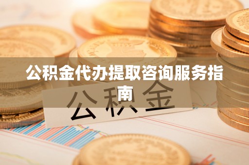 中站公积金代办提取咨询服务指南