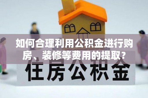 中站如何合理利用公积金进行购房、装修等费用的提取？
