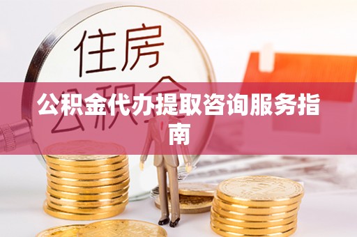 中站公积金代办提取咨询服务指南