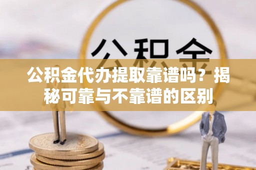 中站公积金代办提取靠谱吗？揭秘可靠与不靠谱的区别