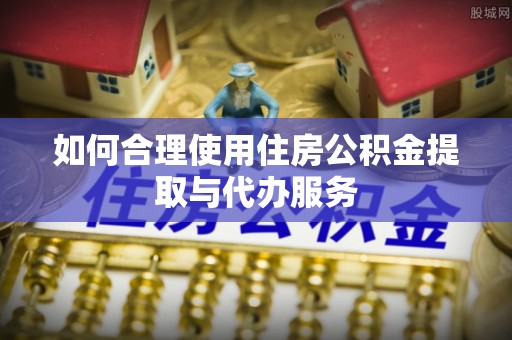 中站如何合理使用住房公积金提取与代办服务