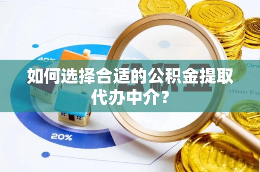中站如何选择合适的公积金提取代办中介？