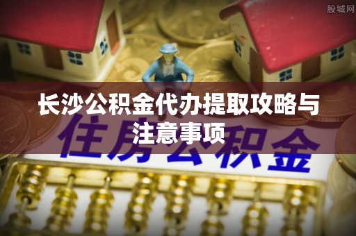 中站长沙公积金代办提取攻略与注意事项