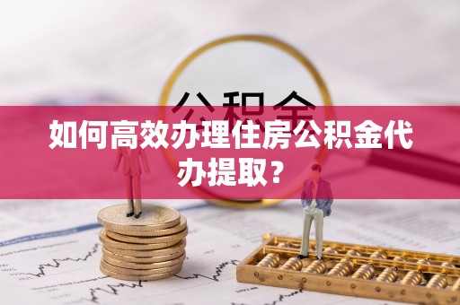 中站如何高效办理住房公积金代办提取？