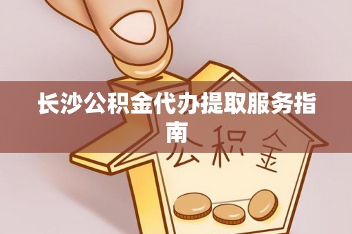 中站长沙公积金代办提取服务指南