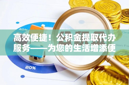 中站高效便捷！公积金提取代办服务——为您的生活增添便利