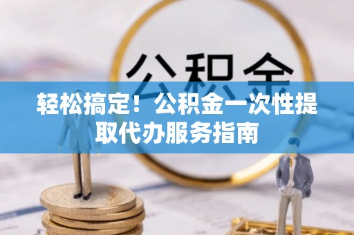 中站轻松搞定！公积金一次性提取代办服务指南