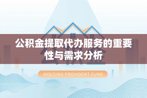 中站公积金提取代办服务的重要性与需求分析