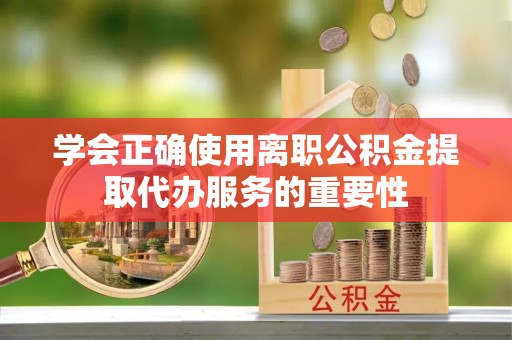 中站学会正确使用离职公积金提取代办服务的重要性