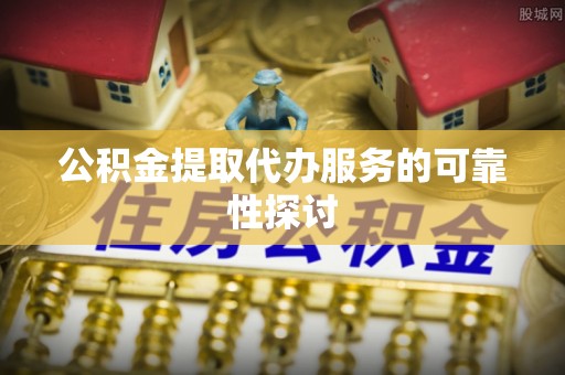 中站公积金提取代办服务的可靠性探讨