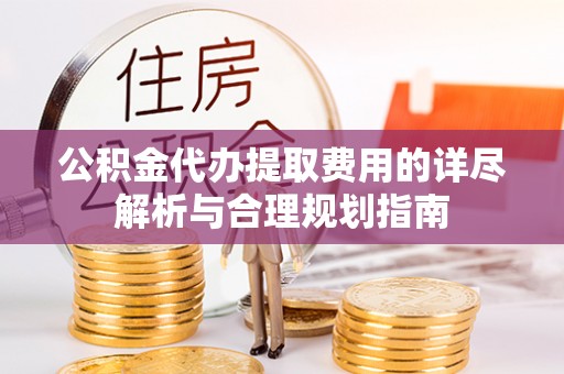 中站公积金代办提取费用的详尽解析与合理规划指南