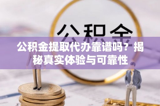 中站公积金提取代办靠谱吗？揭秘真实体验与可靠性