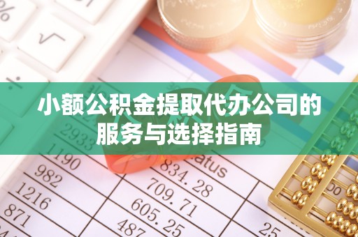 中站小额公积金提取代办公司的服务与选择指南