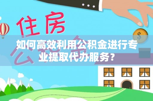 中站如何高效利用公积金进行专业提取代办服务？