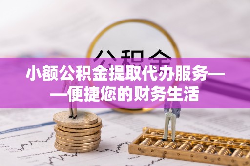 中站小额公积金提取代办服务——便捷您的财务生活