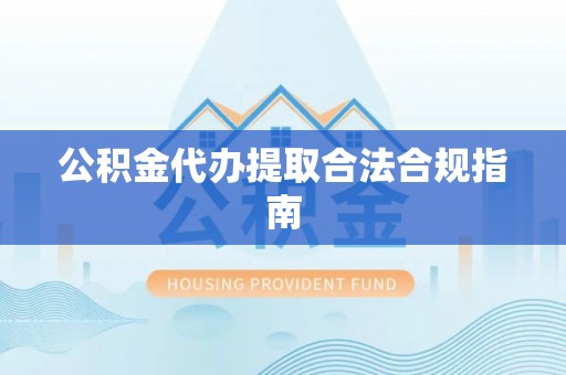 中站公积金代办提取合法合规指南