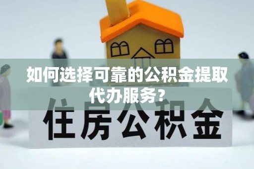 中站如何选择可靠的公积金提取代办服务？