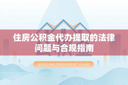 中站住房公积金代办提取的法律问题与合规指南
