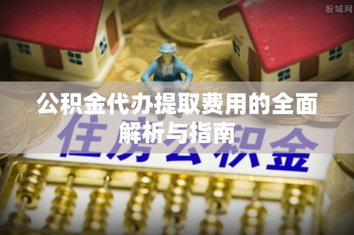 中站公积金代办提取费用的全面解析与指南