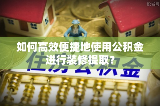 中站如何高效便捷地使用公积金进行装修提取？