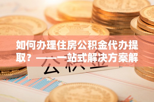中站如何办理住房公积金代办提取？——一站式解决方案解析