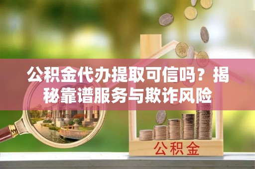 中站公积金代办提取可信吗？揭秘靠谱服务与欺诈风险