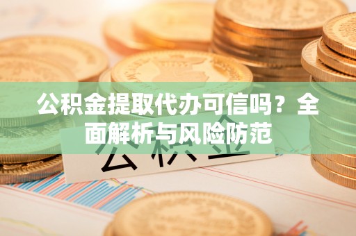 中站公积金提取代办可信吗？全面解析与风险防范